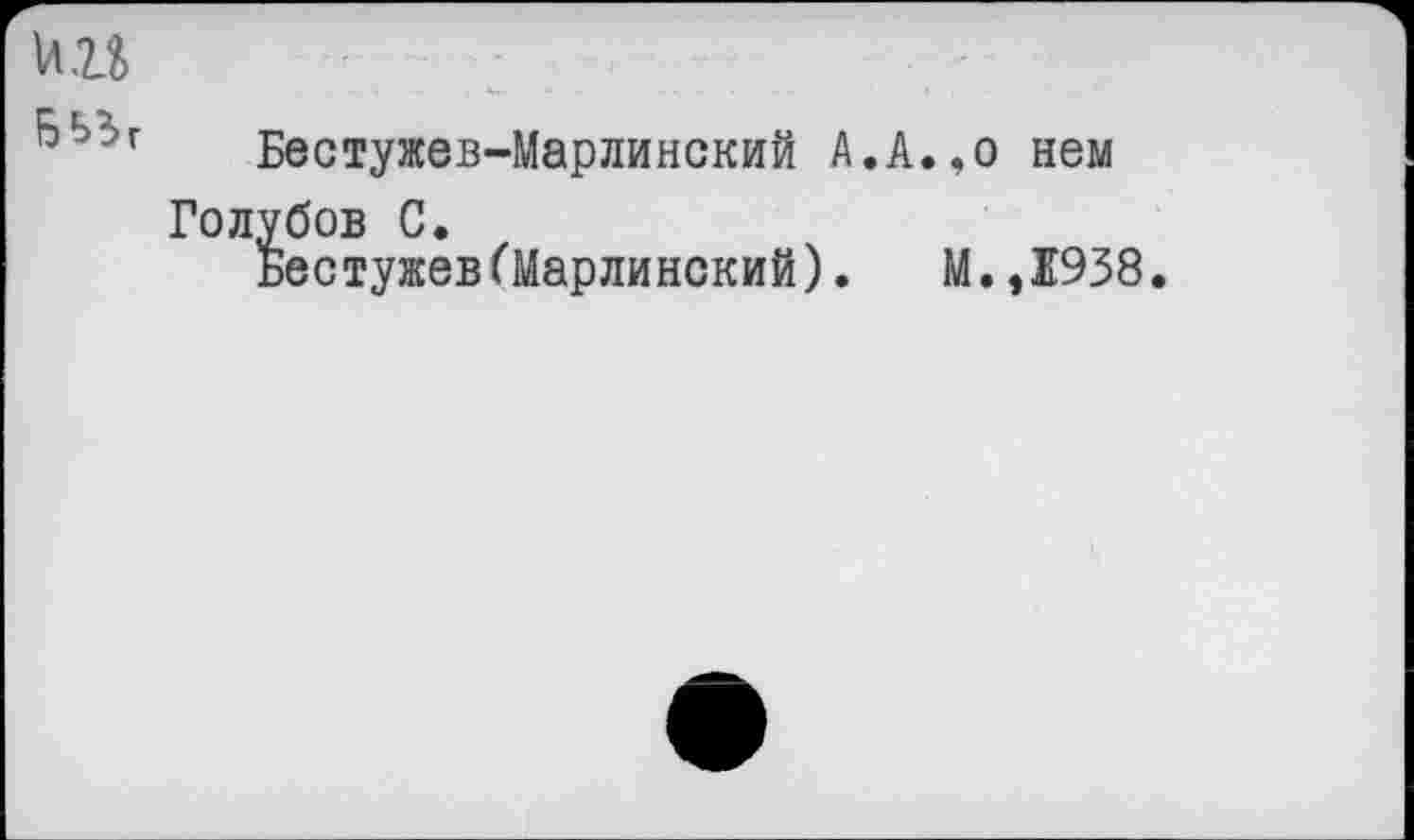 ﻿И.и
^Ь'г Бестужев-Марлинский А.А.,о нем Голубов С.
БестужевбМарлинский). М.,1938